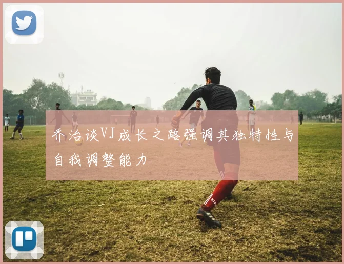 乔治谈VJ成长之路强调其独特性与自我调整能力