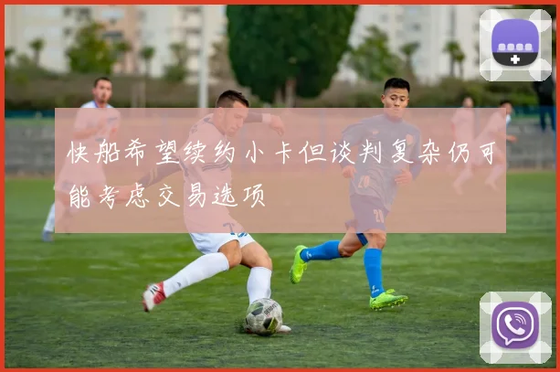 快船希望续约小卡但谈判复杂仍可能考虑交易选项