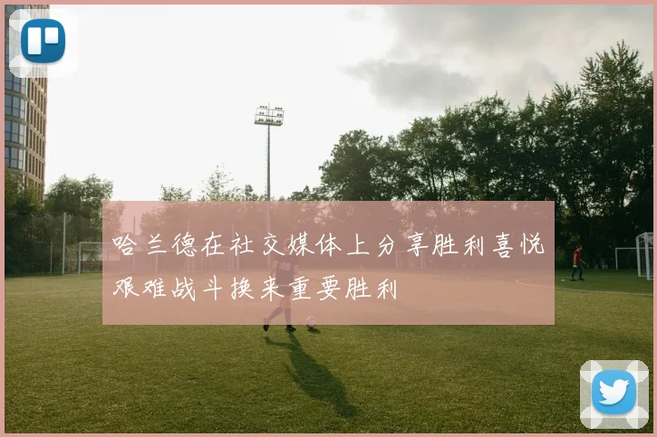 哈兰德在社交媒体上分享胜利喜悦艰难战斗换来重要胜利