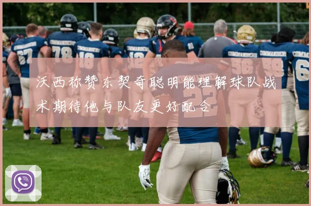 沃西称赞东契奇聪明能理解球队战术期待他与队友更好配合