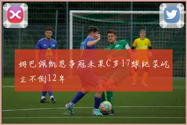 姆巴佩凯恩争冠未果C罗17球纪录屹立不倒12年