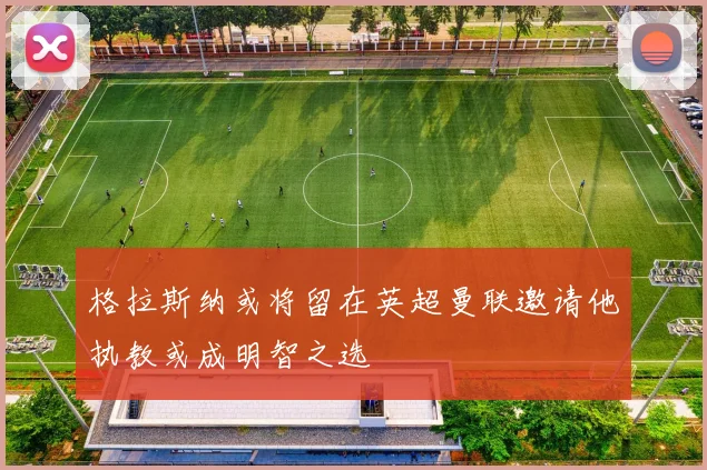 格拉斯纳或将留在英超曼联邀请他执教或成明智之选